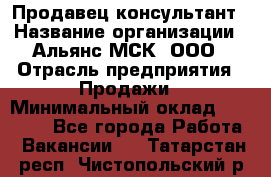 Продавец-консультант › Название организации ­ Альянс-МСК, ООО › Отрасль предприятия ­ Продажи › Минимальный оклад ­ 25 000 - Все города Работа » Вакансии   . Татарстан респ.,Чистопольский р-н